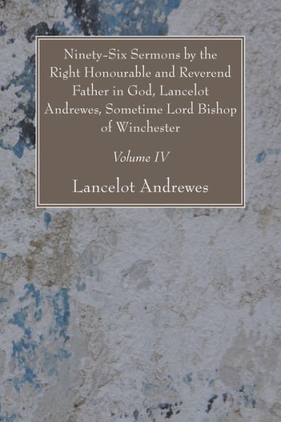 Ninety-Six Sermons by the Right Honourable and Reverend Father God, Lancelot Andrewes, Sometime Lord Bishop of Winchester