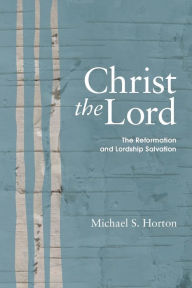 Title: Christ the Lord: The Reformation and Lordship Salvation, Author: Michael Horton