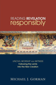 Title: Reading Revelation Responsibly: Uncivil Worship and Witness: Following the Lamb Into the New Creation, Author: Michael J. Gorman
