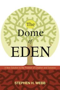 Title: The Dome of Eden: A New Solution to the Problem of Creation and Evolution, Author: Stephen H. Webb