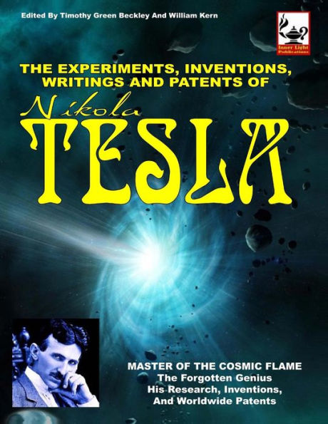 The Experiments, Inventions, Writings And Patents Of Nikola Tesla: Master Of The Cosmic Flame