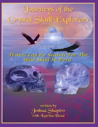 Title: Journeys of the Crystal Skull Explorers: Travel Log # 2: Search for the Blue Skull in Peru, Author: Joshua Shapiro