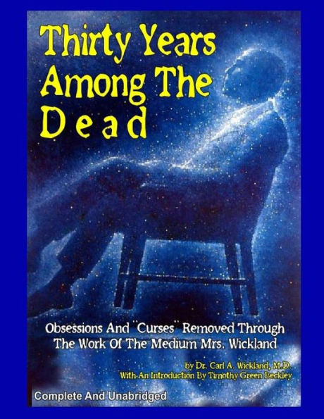 Thirty Years Among The Dead: Complete and Unabridged -- Obsessions And "Curses" Removed Through The Work Of The Medium Mrs. Wickland