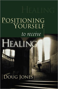 Title: Positioning Yourself To Receive Healing, Author: Doug Jones