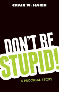 Title: Don't Be Stupid!: A Prodigal Story, Author: Craig W. Hagin