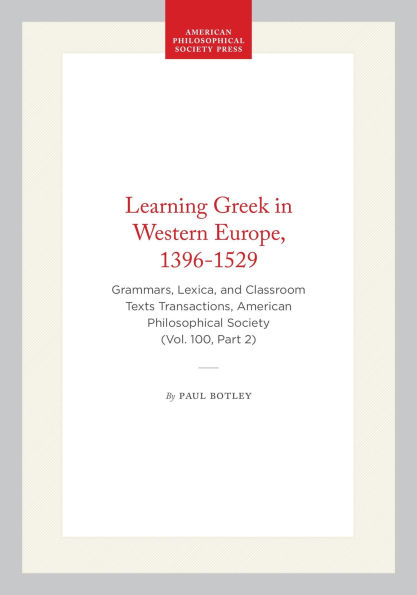 Learning Greek in Western Europe, 1396-1529: Grammars, Lexica, and Classroom Texts Transactions, American Philosophical Society (Vol. 100, Part 2)