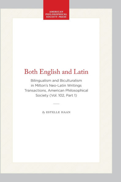 Both English and Latin: Bilingualism and Biculturalism in Milton's Neo-Latin Writings Transactions, American Philosophical Society (Vol. 102, Part 1)