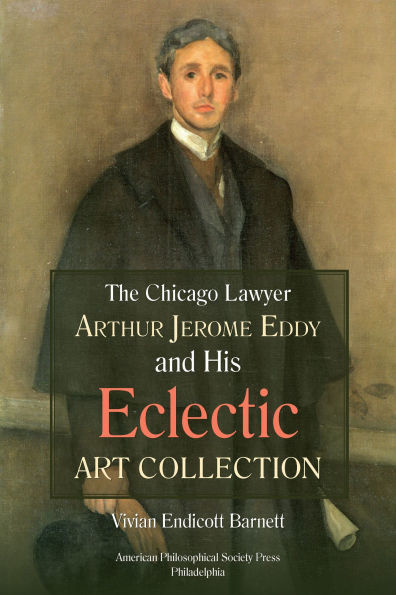 Chicago Lawyer Arthur Jerome Eddy and His Eclectic Art Collection: Transactions, American Philosophical Society (Vol. 111, Part 2)