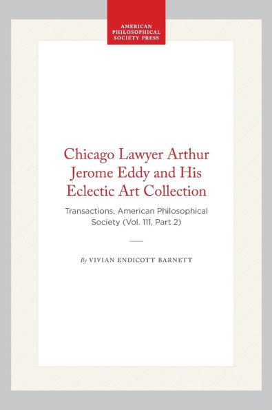 Chicago Lawyer Arthur Jerome Eddy and His Eclectic Art Collection: Transactions, American Philosophical Society (Vol. 111, Part 2)