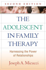 Title: The Adolescent in Family Therapy: Harnessing the Power of Relationships, Author: Joseph A. Micucci PhD