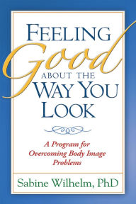 Title: Feeling Good about the Way You Look: A Program for Overcoming Body Image Problems, Author: Sabine Wilhelm PhD