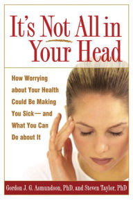Title: It's Not All in Your Head: How Worrying about Your Health Could Be Making You Sick--and What You Can Do about It, Author: Gordon J. G. Asmundson PhD