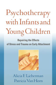 Title: Psychotherapy with Infants and Young Children: Repairing the Effects of Stress and Trauma on Early Attachment, Author: Alicia F. Lieberman PhD