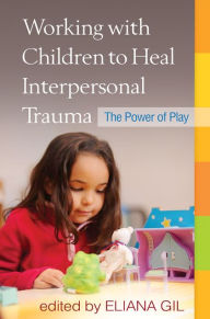 Title: Working with Children to Heal Interpersonal Trauma: The Power of Play, Author: Eliana Gil PhD