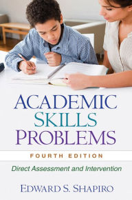 Title: Academic Skills Problems: Direct Assessment and Intervention / Edition 4, Author: Edward S. Shapiro PhD