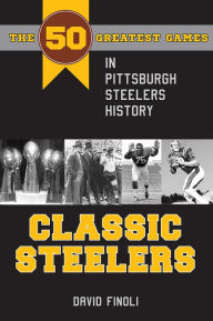 Title: Classic Steelers: The 50 Greatest Games in Pittsburgh Steelers History, Author: David Finoli