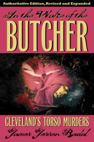 Title: In the Wake of the Butcher: Cleveland's Torso Murders, Author: James Jessen Badal