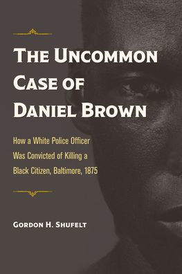 The Uncommon Case of Daniel Brown: How a White Police Officer Was Convicted Killing Black Citizen, Baltimore, 1875