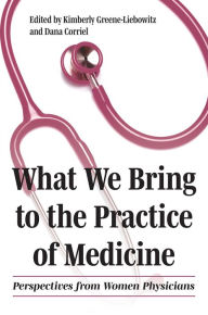 Title: What We Bring to the Practice of Medicine: Perspectives from Women Physicians, Author: Kimberly Greene-Liebowitz
