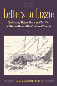 Title: Letters to Lizzie: The Story of Sixteen Men in the Civil War and the One Woman Who Connected Them All, Author: James M. Scythes