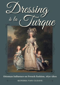 Download google books to pdf file Dressing à la Turque: Ottoman Influence on French Fashion, 1670-1800 9781606354599 by Kendra Van Cleave in English 