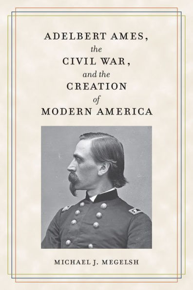 Adelbert Ames, the Civil War, and Creation of Modern America