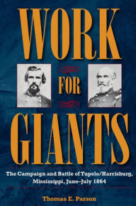 Title: Work for Giants: The Campaign and Battle of Tupelo/Harrisburg, Mississippi, June-July 1864, Author: Thomas E. Parson