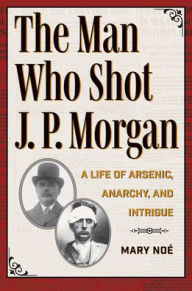 Electronics e books free download The Man Who Shot J. P. Morgan: A Life of Arsenic, Anarchy, and Intrigue by Mary Noé