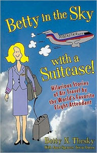 Title: Betty in the Sky with a Suitcase!: Hilarious Stories of Air Travel by the World's Favorite Flight Attendant, Author: Betty N. Thesky