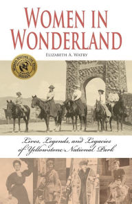 Title: Women in Wonderland: Lives, Legends, and Legacies of Yellowstone National Park, Author: Elizabeth A. Watry