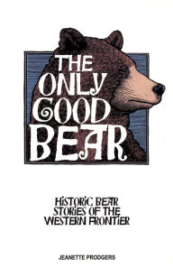 Title: The Only Good Bear: Historic Bear Stories of the Western Frontier, Author: Jeanette Prodgers