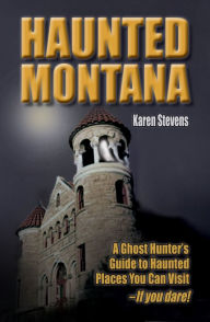 Title: Haunted Montana: A Ghost Hunter's Guide to Haunted Places You Can Visit - IF YOU DARE!, Author: Karen Stevens