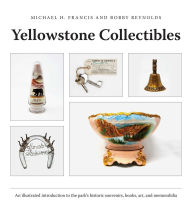 Title: Yellowstone Collectibles: An Illustrated Introduction to the Park's Historic Souvenirs, Books, Art, and Memorabilia, Author: Michael H. Francis
