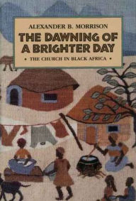 Title: The Dawning of a Brighter Day: The Church in Black Africa, Author: Alexander B. Morrison