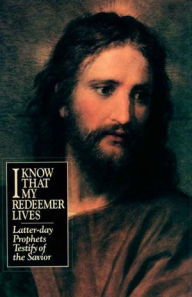 Title: I Know That My Redeemer Lives: Latter-day Prophets Testify of the Savior, Author: LDS Church Presidents