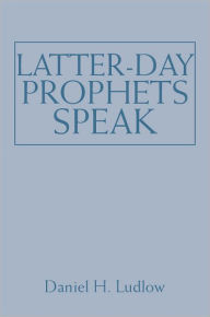 Title: Latter-day Prophets Speak: Selections from the Sermons and Writings of Church Presidents, Author: Daniel H. Ludow