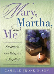 Title: Mary, Martha and Me: Seeking the One Thing That Is Needful, Author: Camille Fronk Olson