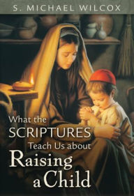 Title: What the Scriptures Teach Us About Raising a Child, Author: S. Michael Wilcox