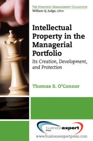 Title: Intellectual Property in the Managerial Portfolio: Its Creation, Development, and Protection, Author: Thomas OConnor