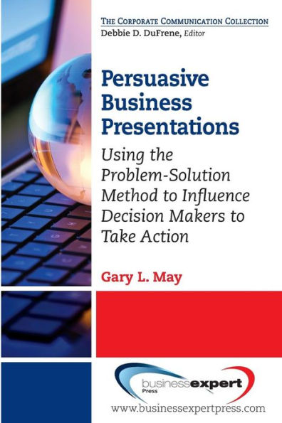 Persuasive Business Presentations: Using the Problem-Solution Method to Influence Decision Makers to Take Action