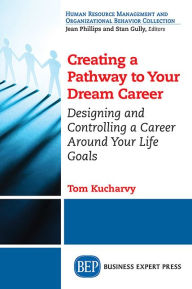 Title: Creating a Pathway to Your Dream Career: Designing and Controlling a Career Around Your Life Goals?, Author: Tom Kucharvy