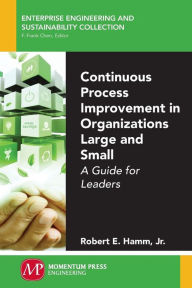 Title: Continuous Process Improvement in Organizations Large and Small: A Guide for Leaders, Author: Robert E. Hamm Jr.