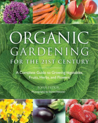 Download kindle books to ipad free Organic Gardening for the 21st Century: A Complete Guide to Growing Vegetables, Fruits, Herbs and Flowers 9781606521236 FB2 English version