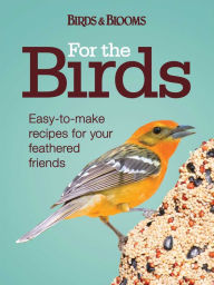 Title: For the Birds: Easy-to-Make Recipes for Your Feathered Friends, Author: Editors Of Birds & Blooms