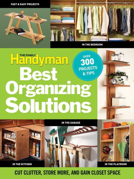 The Family Handyman's Best Organizing Solutions: Cut Clutter, Store More, and Gain Acres of Closet Space