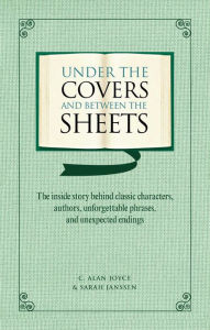Title: Under the Covers and between the Sheets: Facts and Trivia about the World's Greatest Books, Author: C. Alan Joyce