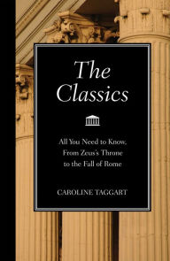 Title: The Classics: All You Need to Know, from Zeus's Throne to the Fall of Rome, Author: Caroline Taggart
