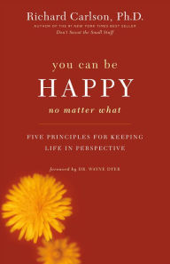 Title: You Can Be Happy No Matter What: Five Principles for Keeping Life in Perspective, Author: Richard Carlson