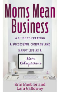 Title: Moms Mean Business: A Guide to Creating a Successful Company and Happy Life as a Mom Entrepreneur, Author: Erin Baebler