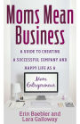 Moms Mean Business: A Guide to Creating a Successful Company and Happy Life as a Mom Entrepreneur